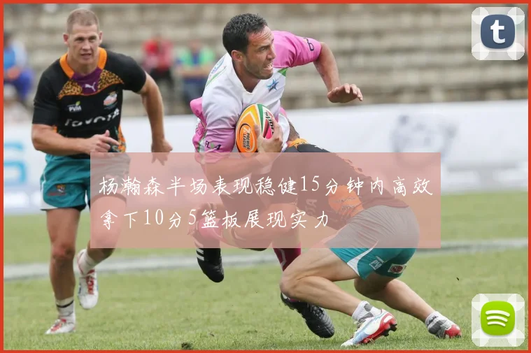 杨瀚森半场表现稳健15分钟内高效拿下10分5篮板展现实力