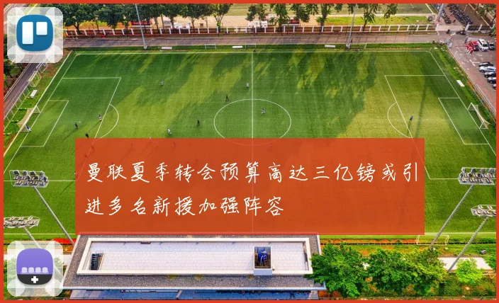 曼联夏季转会预算高达三亿镑或引进多名新援加强阵容
