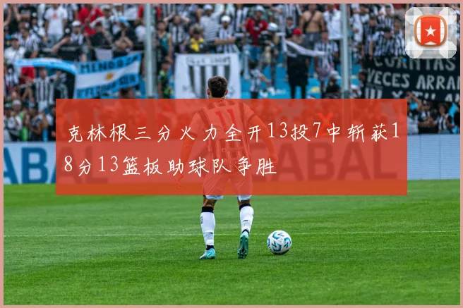 克林根三分火力全开13投7中斩获18分13篮板助球队争胜