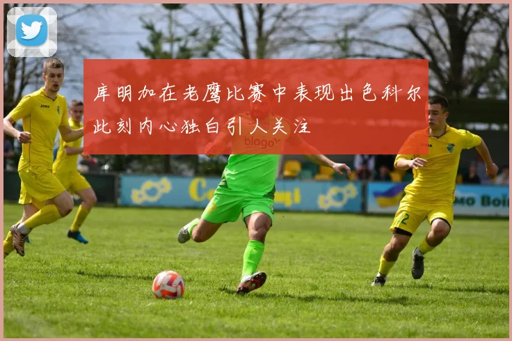 库明加在老鹰比赛中表现出色科尔此刻内心独白引人关注
