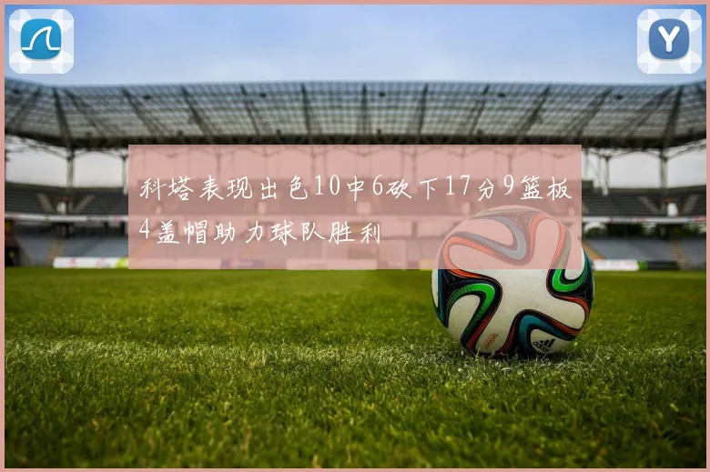 科塔表现出色10中6砍下17分9篮板4盖帽助力球队胜利