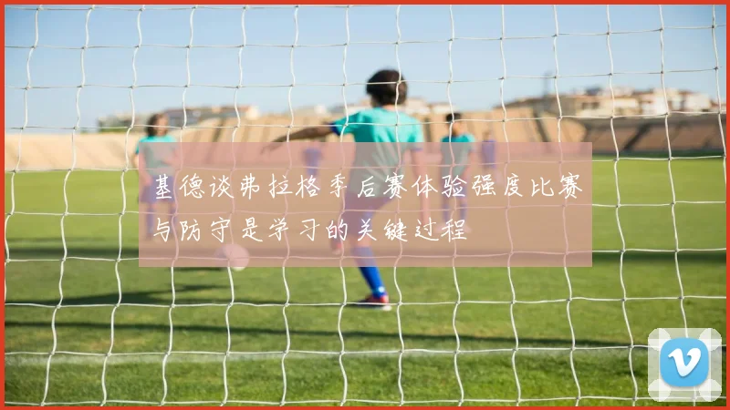 基德谈弗拉格季后赛体验强度比赛与防守是学习的关键过程