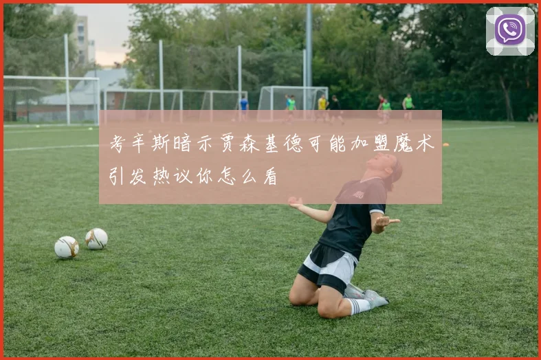 考辛斯暗示贾森基德可能加盟魔术引发热议你怎么看