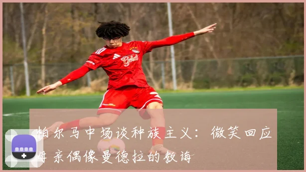帕尔马中场谈种族主义：微笑回应母亲偶像曼德拉的教诲