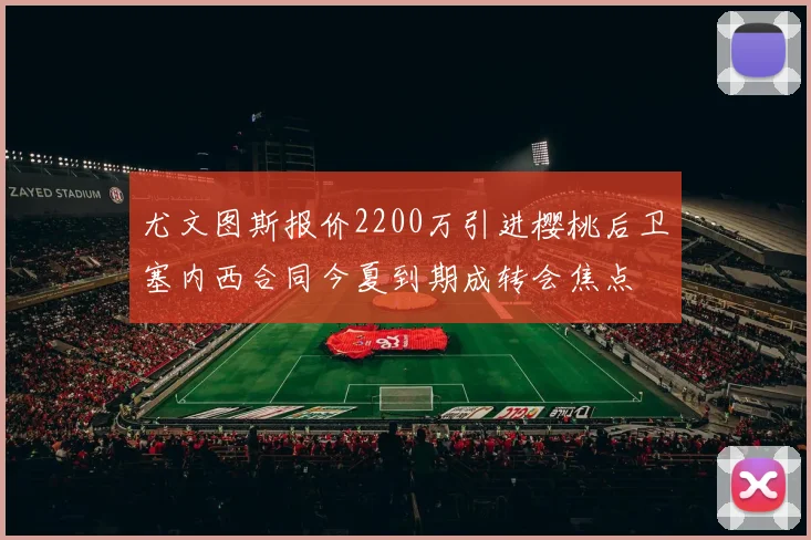 尤文图斯报价2200万引进樱桃后卫塞内西合同今夏到期成转会焦点