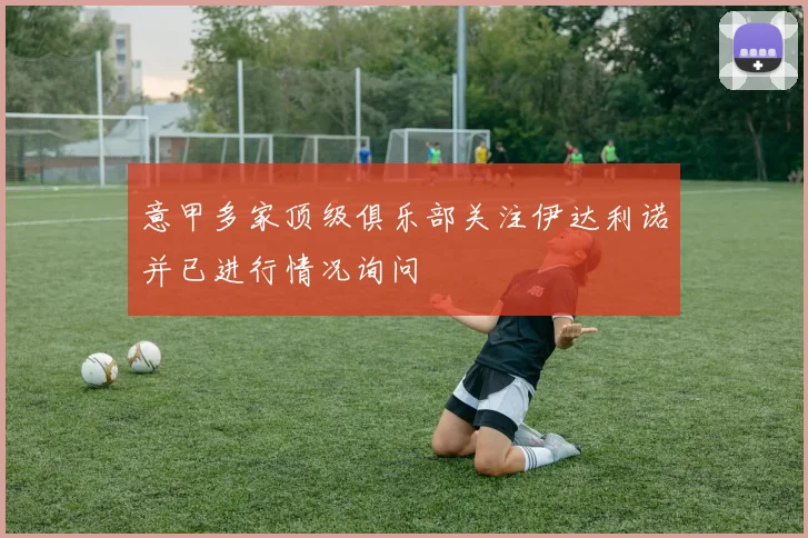 意甲多家顶级俱乐部关注伊达利诺并已进行情况询问