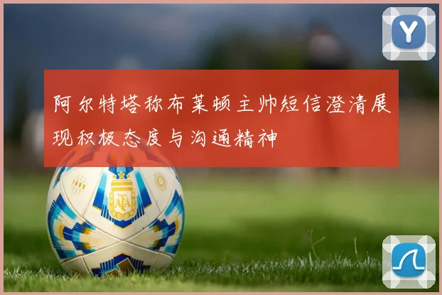 阿尔特塔称布莱顿主帅短信澄清展现积极态度与沟通精神