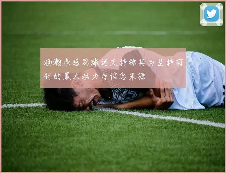 杨瀚森感恩球迷支持称其为坚持前行的最大动力与信念来源