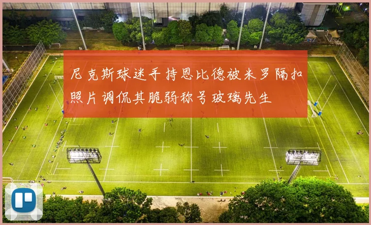 尼克斯球迷手持恩比德被米罗隔扣照片调侃其脆弱称号玻璃先生