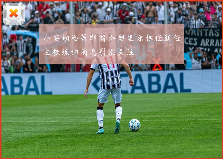 小安切洛蒂即将加盟里尔担任新任主教练的消息引发关注