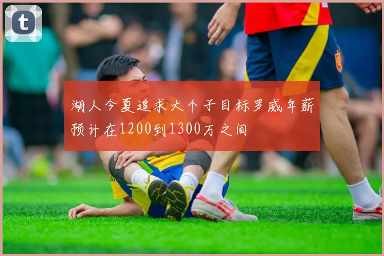 湖人今夏追求大个子目标罗威年薪预计在1200到1300万之间