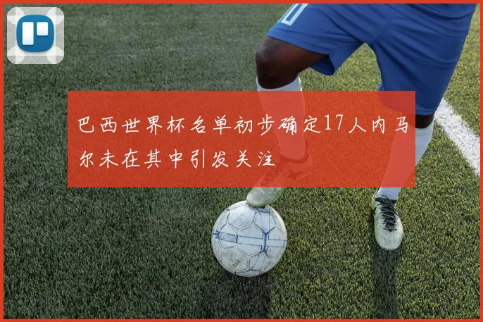 巴西世界杯名单初步确定17人内马尔未在其中引发关注