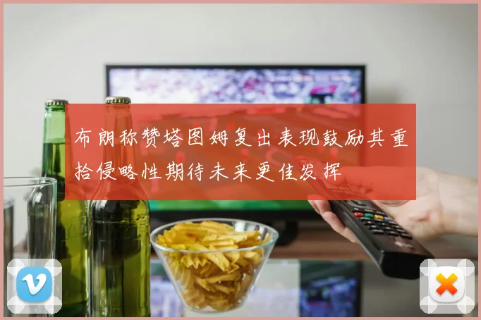 布朗称赞塔图姆复出表现鼓励其重拾侵略性期待未来更佳发挥