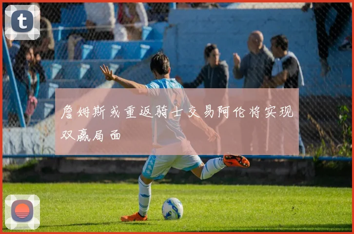 詹姆斯或重返骑士交易阿伦将实现双赢局面