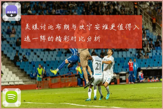 美媒讨论布朗与坎宁安谁更值得入选一阵的精彩对比分析