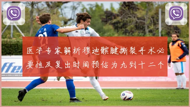 医学专家解析穆迪髌腱撕裂手术必要性及复出时间预估为九到十二个月