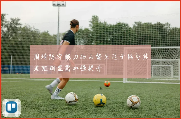 周琦防守能力独占鳌头范子铭与其差距明显需加强提升