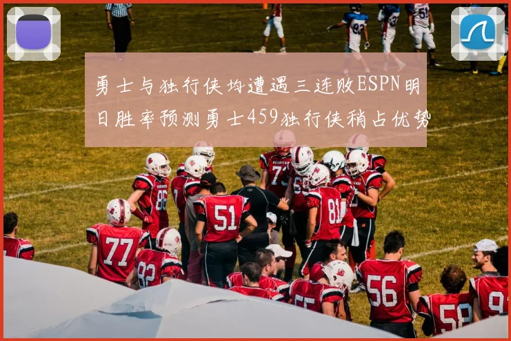 勇士与独行侠均遭遇三连败ESPN明日胜率预测勇士459独行侠稍占优势541