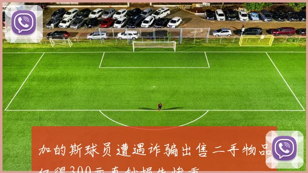 加的斯球员遭遇诈骗出售二手物品仅得300元真钞损失惨重