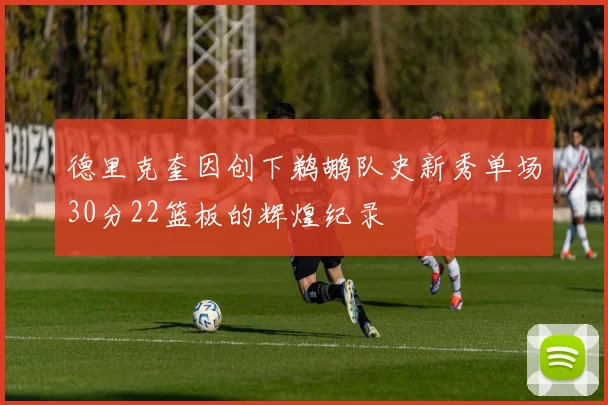 德里克奎因创下鹈鹕队史新秀单场30分22篮板的辉煌纪录