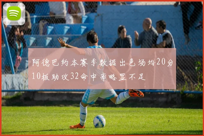 阿德巴约本赛季数据出色场均20分10板助攻32命中率略显不足