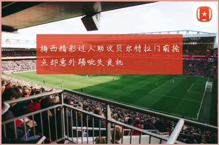 梅西精彩过人助攻贝尔特拉门前抢点却意外踢呲失良机