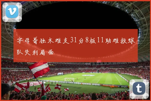 字母哥独木难支31分8板11助难救球队失利局面