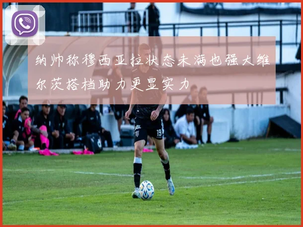 纳帅称穆西亚拉状态未满也强大维尔茨搭档助力更显实力
