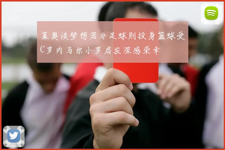 莱奥谈梦想若非足球则投身篮球受C罗内马尔小罗启发深感荣幸
