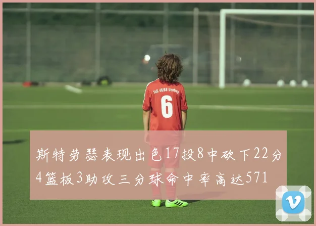 斯特劳瑟表现出色17投8中砍下22分4篮板3助攻三分球命中率高达571