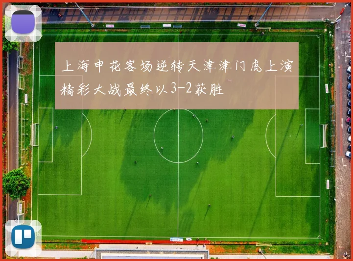 上海申花客场逆转天津津门虎上演精彩大战最终以3-2获胜