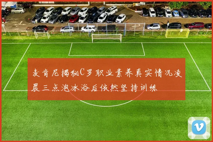 麦肯尼揭秘C罗职业素养真实情况凌晨三点泡冰浴后依然坚持训练