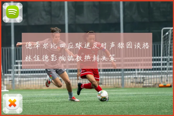 德泽尔比回应球迷反对声称因谈格林伍德影响执教热刺决策