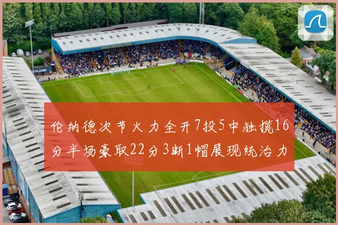 伦纳德次节火力全开7投5中独揽16分半场豪取22分3断1帽展现统治力