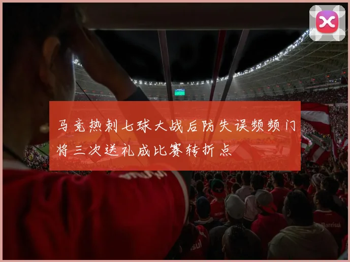 马竞热刺七球大战后防失误频频门将三次送礼成比赛转折点