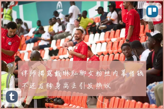 律师揭露戴琳私聊女粉丝内幕借钱不还后转身离去引发热议
