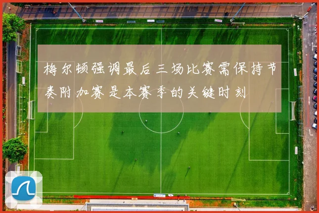 梅尔顿强调最后三场比赛需保持节奏附加赛是本赛季的关键时刻