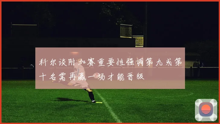 科尔谈附加赛重要性强调第九或第十名需再赢一场才能晋级