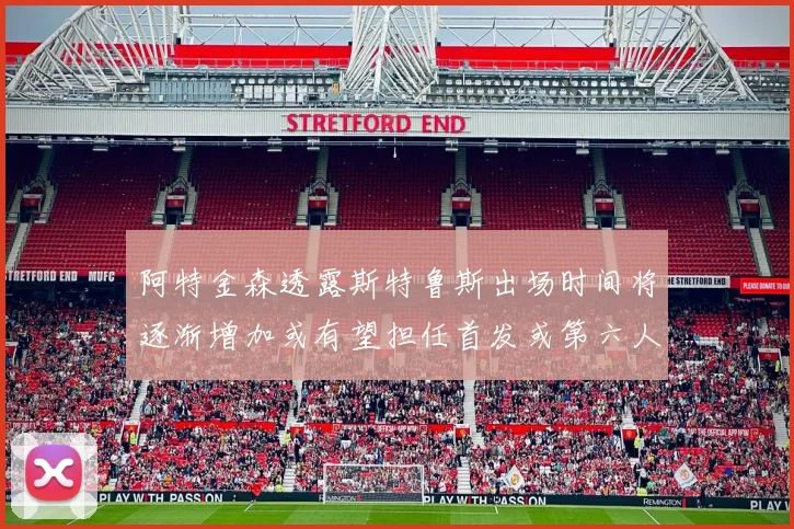 阿特金森透露斯特鲁斯出场时间将逐渐增加或有望担任首发或第六人