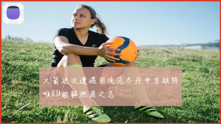 火箭进攻遭遇困境范乔丹申京缺阵唯KD能解燃眉之急