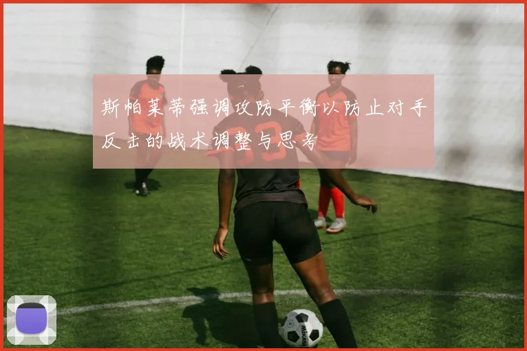 斯帕莱蒂强调攻防平衡以防止对手反击的战术调整与思考