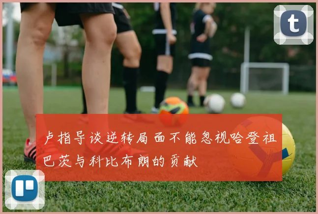 卢指导谈逆转局面不能忽视哈登祖巴茨与科比布朗的贡献